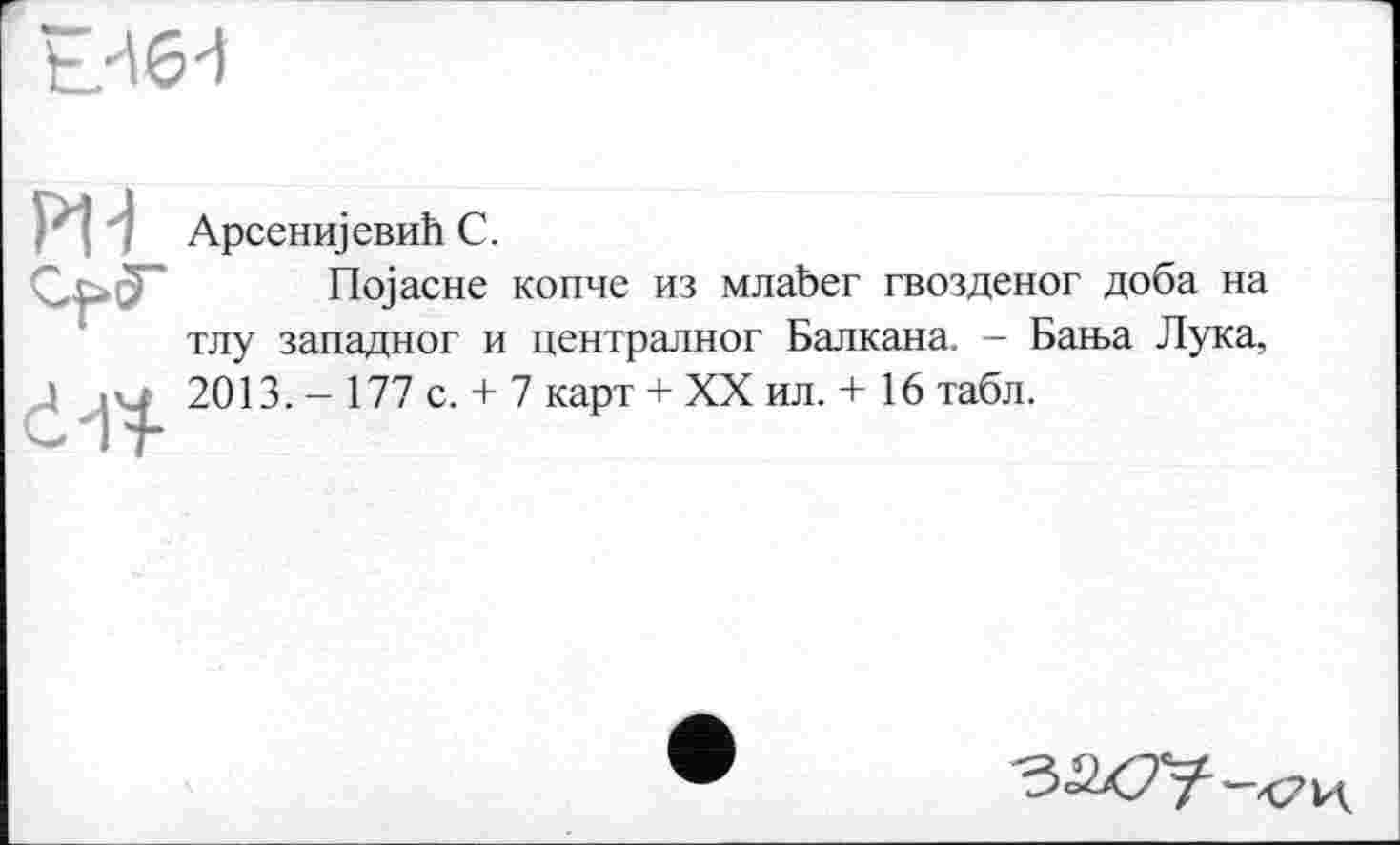 ﻿Арсенијевић С.
Појасне копче из млађег гвозденог доба на тлу западног и централног Балкана. - Бања Лука, 2013. - 177 с. + 7 карт + XX ил. + 16 табл.